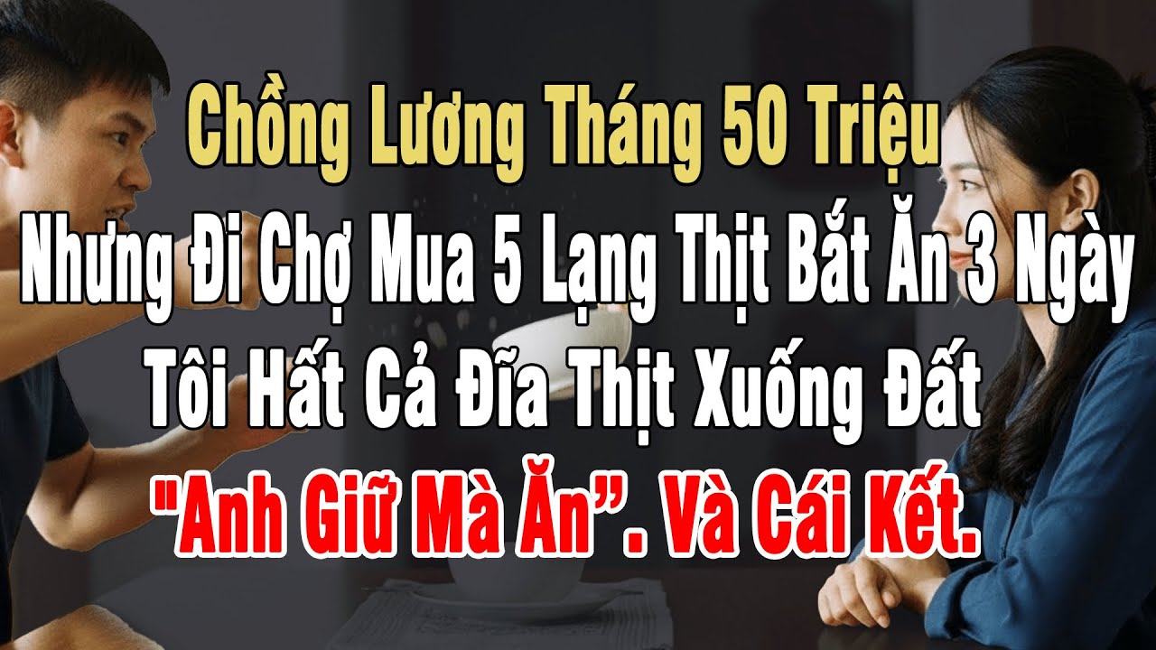 Chồng Lương Tháng 50Tr, Đi Chợ Mua 5 Lạng Thịt Bắt Ăn 3 Ngày. Tôi Hất Đĩa Thịt: "Anh Giữ Mà Ăn”