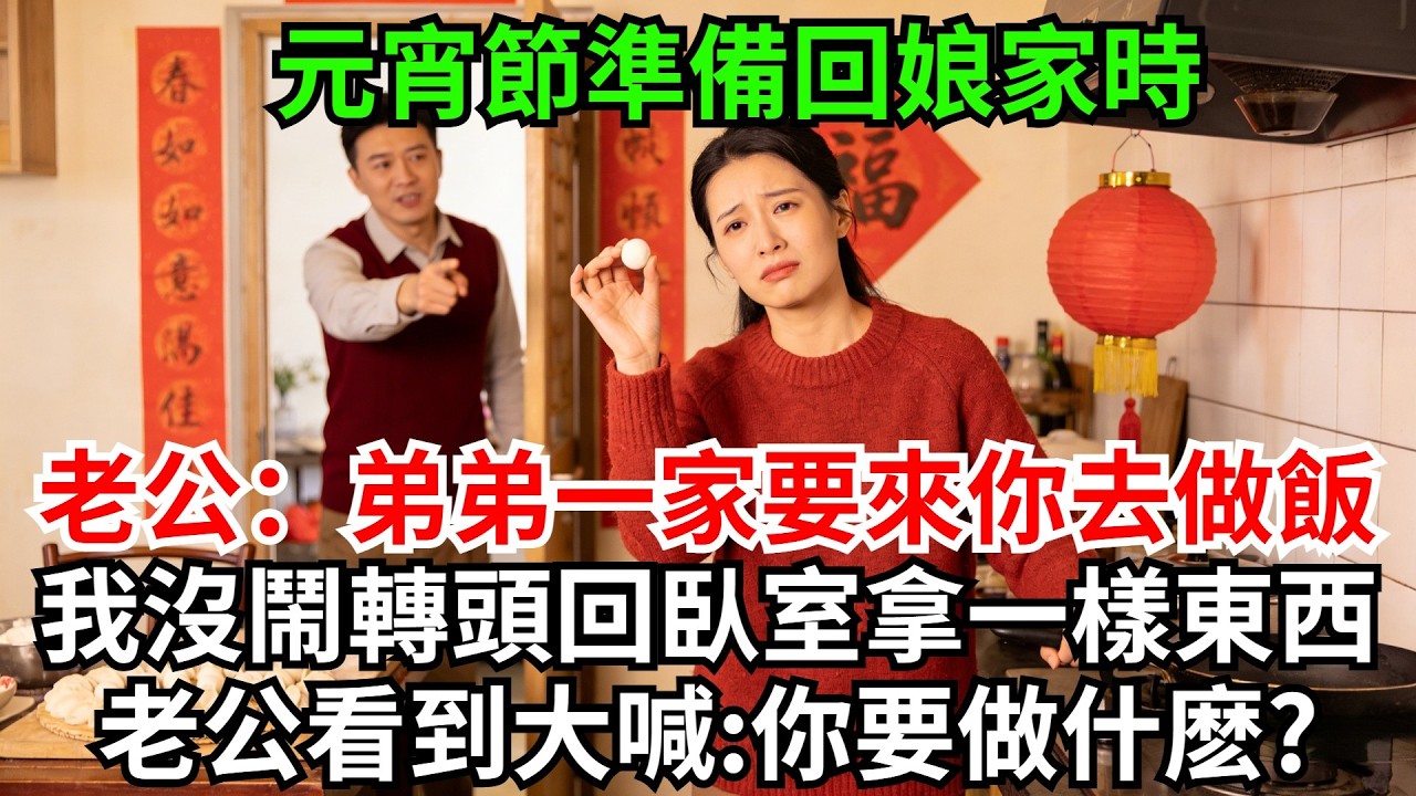 元宵節準備回娘家時，老公卻說：弟弟一家要來聚聚，你準備做飯；婆婆也在一邊附和說弟媳婦做不來這些，我沒鬧轉頭回臥室拿一樣東西，老公看到大喊:你要做什麽?#完結故事#情感故事#爽文#婆媳關系#家庭生活