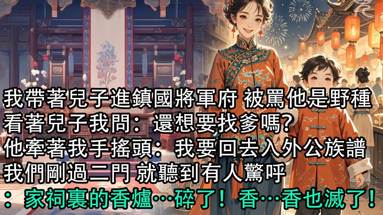 【一口氣看完】我帶著兒子進鎮國將軍府 被罵他是野種，看著兒子我問：還想要找爹嗎？他牽著我手搖頭：我要回去入外公族譜，我們剛過二門 就聽到有人驚呼：家祠裏的香爐…碎了！香…香也滅了！
