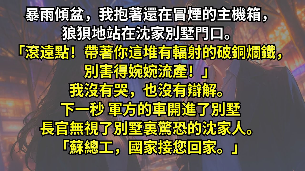 暴雨傾盆，我抱著冒煙的主機站在沈家別墅門口。「滾遠點！帶著你這堆有輻射的破銅爛鐵，別害得婉婉流產！」我沒有哭，也沒有辯解。下一秒 軍方的車開進了別墅，長官無視了驚恐的沈家人。「蘇總工，國家接您回家。」