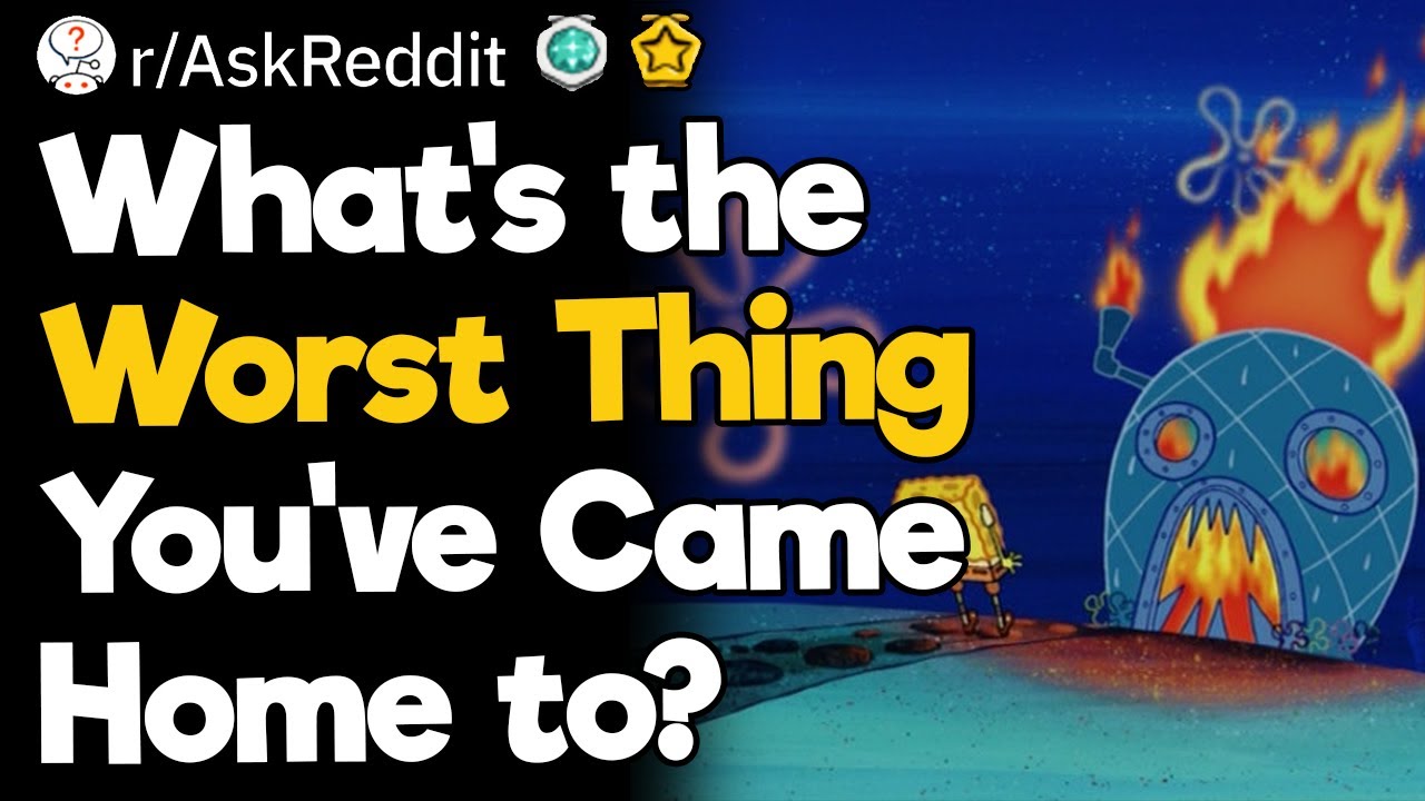What's the Worst Thing You've Came Home to?