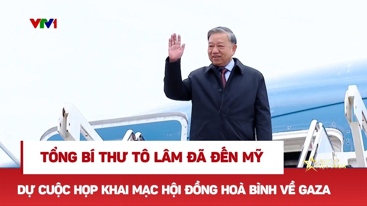 Đêm qua Tổng Bí thư Tô Lâm đã đến Mỹ dự cuộc họp Khai mạc Hội đồng Hoà bình về Gaza