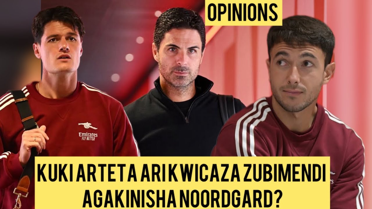 KUKI ARTETA ATARI GUKINISHA ZUBIMENDI AKIZERA NOORDEGARD? ARSENAL IGOMBA GUTWARA ICYI GIKOMBE CG....