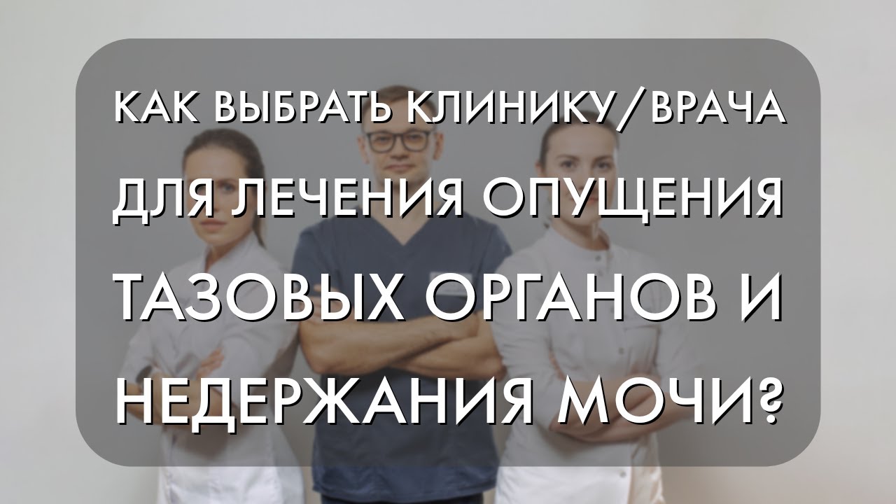Как выбрать клинику/врача для лечения опущения тазовых органов и недержания мочи?