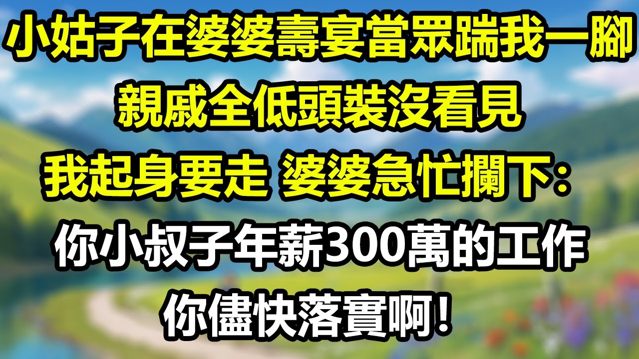 小姑子在婆婆壽宴當眾踹我一腳，親戚全低頭裝沒看見，我起身要走，婆婆急忙攔下：你小叔子年薪300萬的工作你儘快落實啊！#為人處世#生活經驗#情感故事#故事#小說#戀愛#情感#婚姻