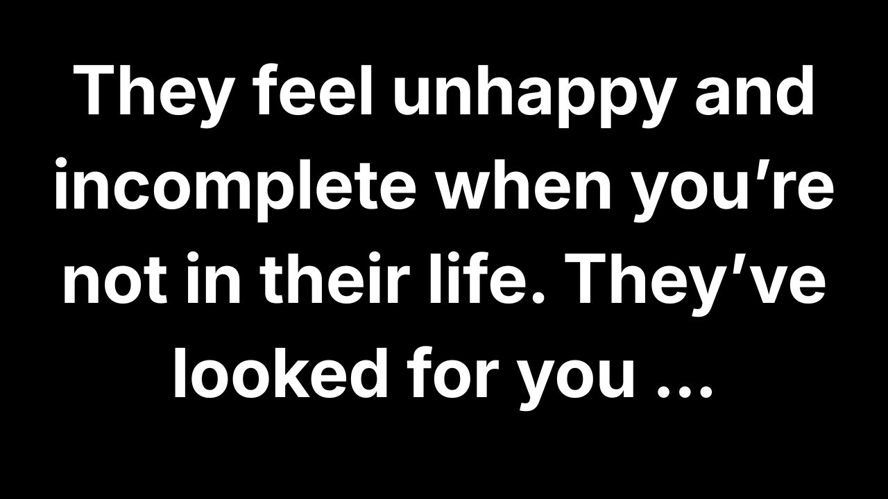 They feel unhappy and incomplete when you’re not in their life. They’ve looked for you...