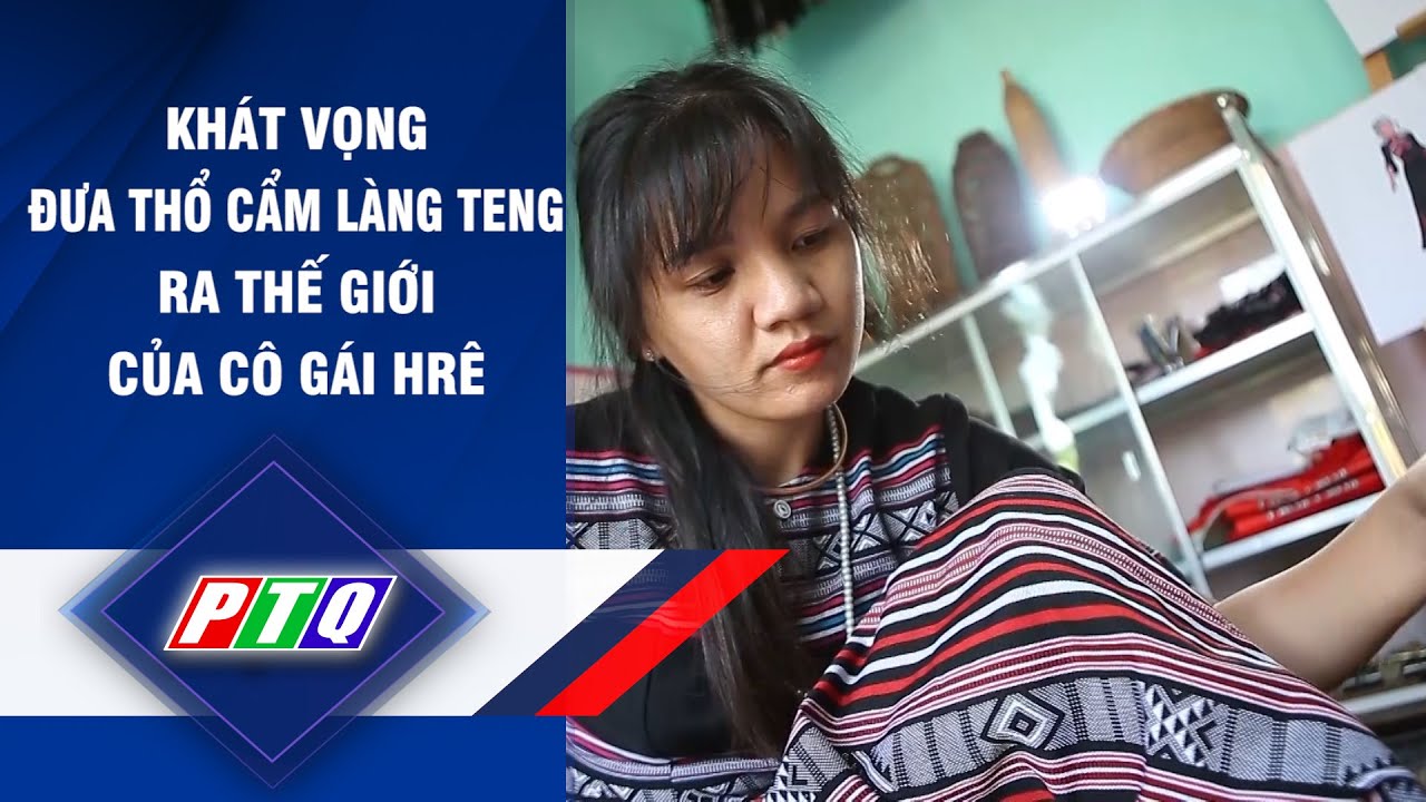Quảng Ngãi: Khát vọng đưa thổ cẩm làng Teng ra thế giới của cô gái Hrê | PTQ