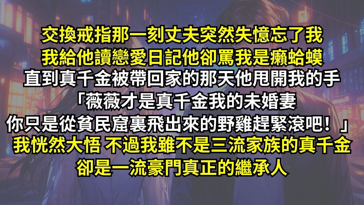 交換戒指那一刻丈夫突然失憶忘了我，我給他讀戀愛日記他卻罵我是癩蛤蟆，直到真千金被帶回家的那天他甩開我的手：「薇薇才是真千金我的未婚妻，你趕緊滾吧！」可我雖不是三流家族真千金，卻是一流豪門真正的繼承人。