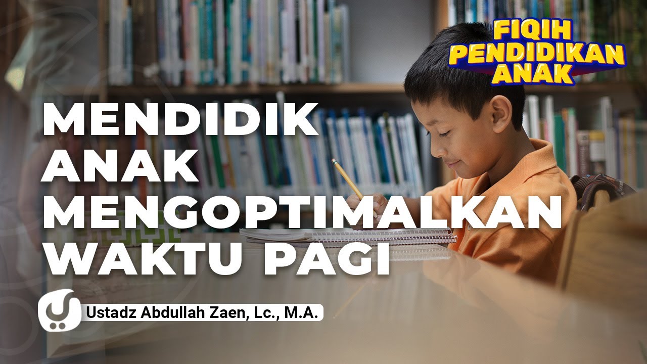Fikih Pendidikan Anak Mendidik: Anak Mengoptimalkan Waktu Pagi - Ustadz Abdullah Zaen, Lc., M.A.