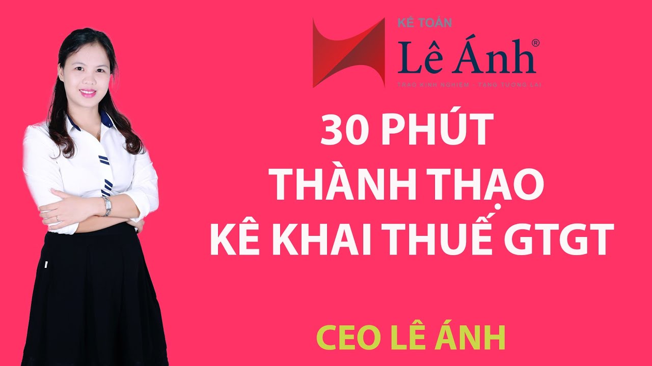 30 phút thành thạo kê khai thuế giá trị gia tăng (GTGT) - Thuế giá trị gia tăng VAT - Kế Toán Lê Ánh