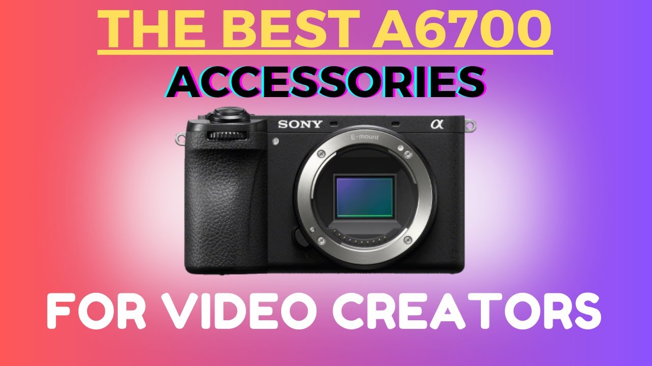 Top 5 Must-have Sony A6700 Accessories For Video Creators