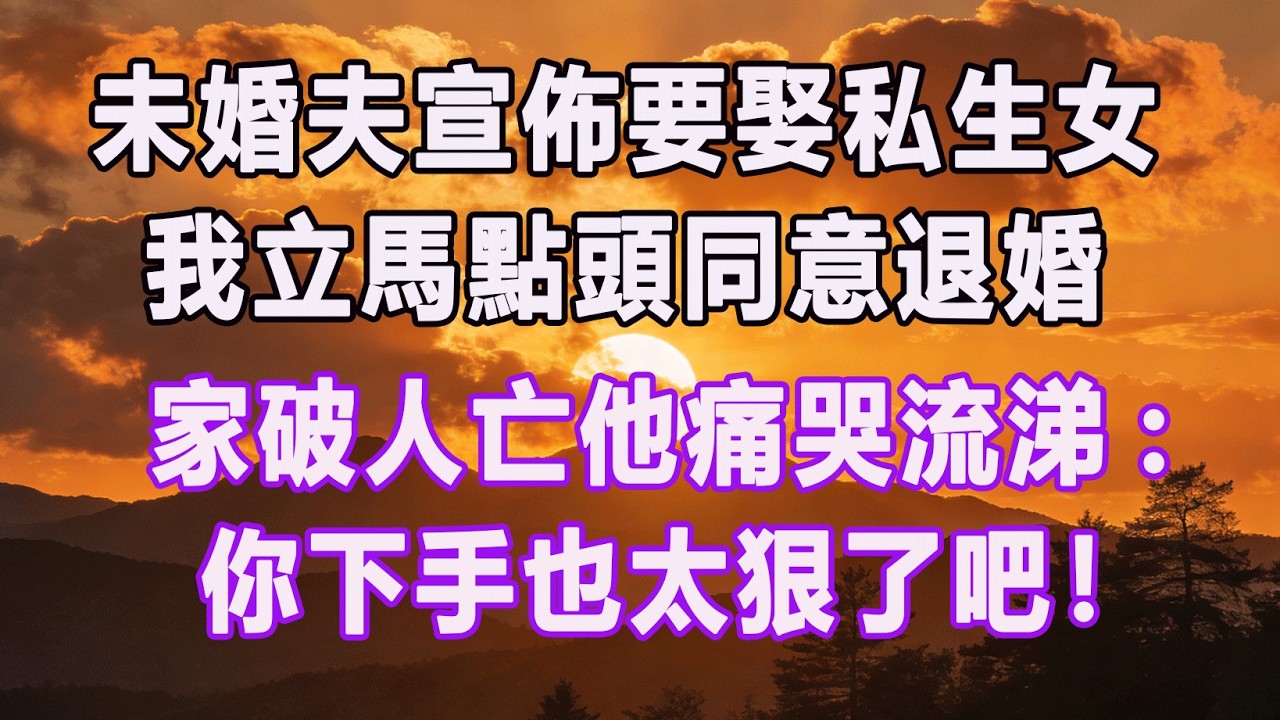 未婚夫宣佈要娶私生女，我立馬點頭同意退婚，家破人亡他痛哭流涕:你下手也太狠了吧！#情感故事 #退休生活 #子女孝顺 #老人频道 #生活哲学 #自主养老