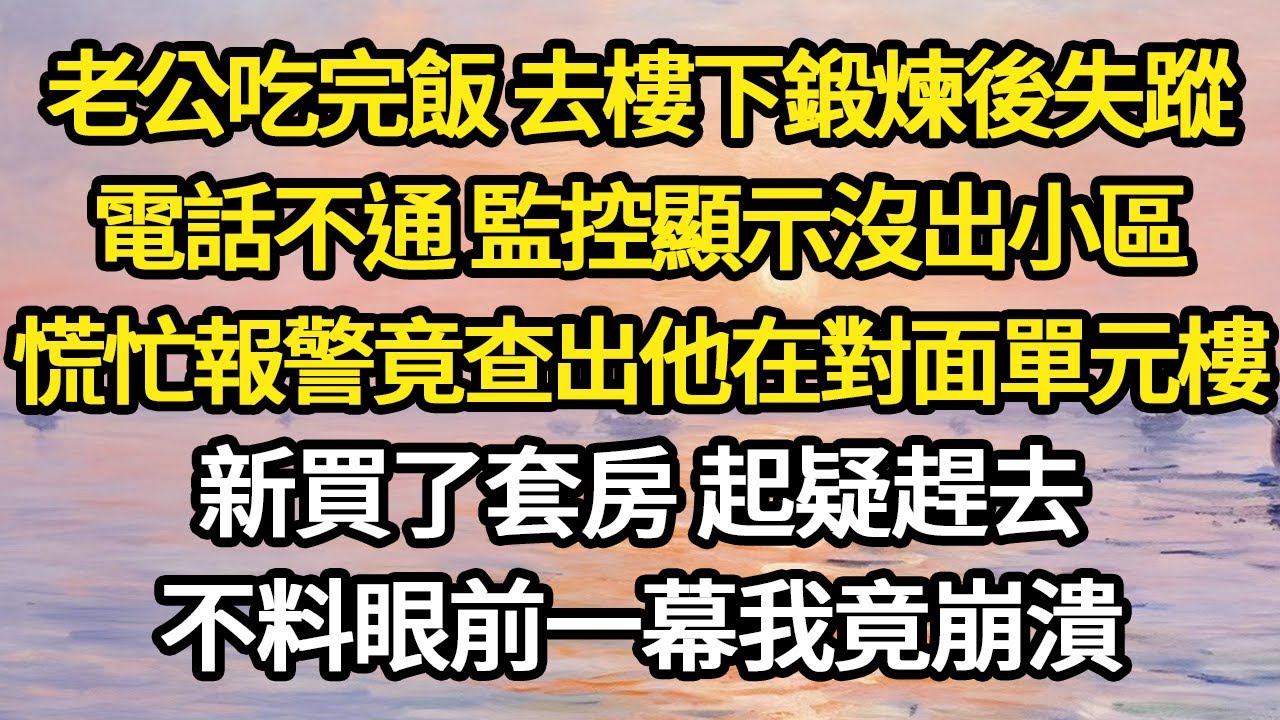 老公吃完飯 去樓下鍛煉後失蹤，電話不通 監控顯示沒出小區，慌忙報警竟查出他在對面單元樓，新買了套房 起疑趕去，不料眼前一幕我竟崩潰#故事#悬疑#人性#刑事#人生故事#生活哲學#為人哲學