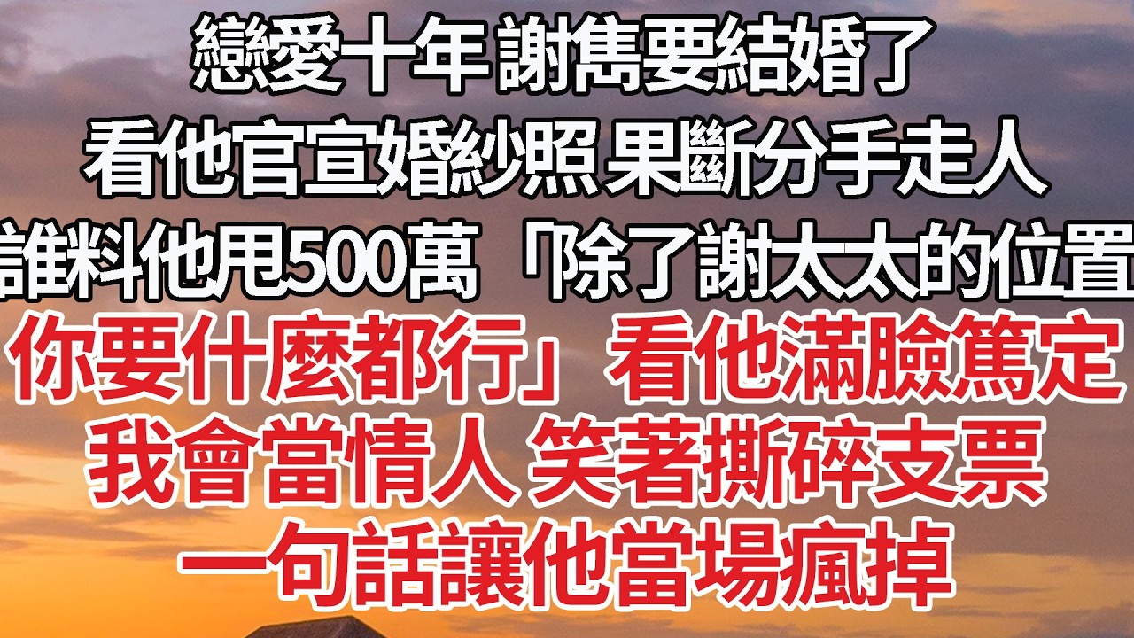 【完結】戀愛十年 不婚的謝雋要結婚了，看他官宣婚紗照 果斷分手走人，誰料他甩500萬「除了謝太太的位置，你要什麼都行」看他滿臉篤定，我會當情人 笑著撕碎支票，一句話讓他當場瘋掉
