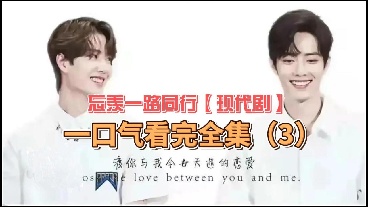 一口气看完全集（3）忘羡一路同行【现代剧】