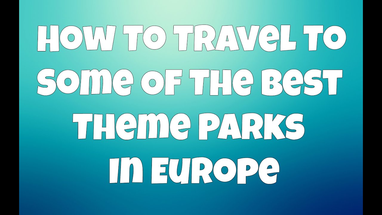 How To Travel To Some Of The Best Theme Parks In Europe