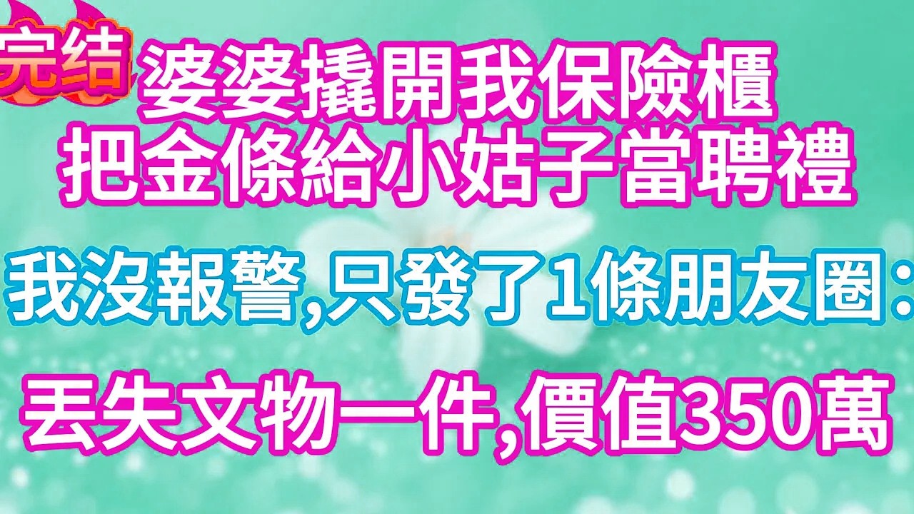 婆婆撬開我保險櫃把金條給小姑子當聘禮，我沒報警，只發了一條朋友圈：丟失文物一件，價值350萬！#完结文#情感故事#一口气看完