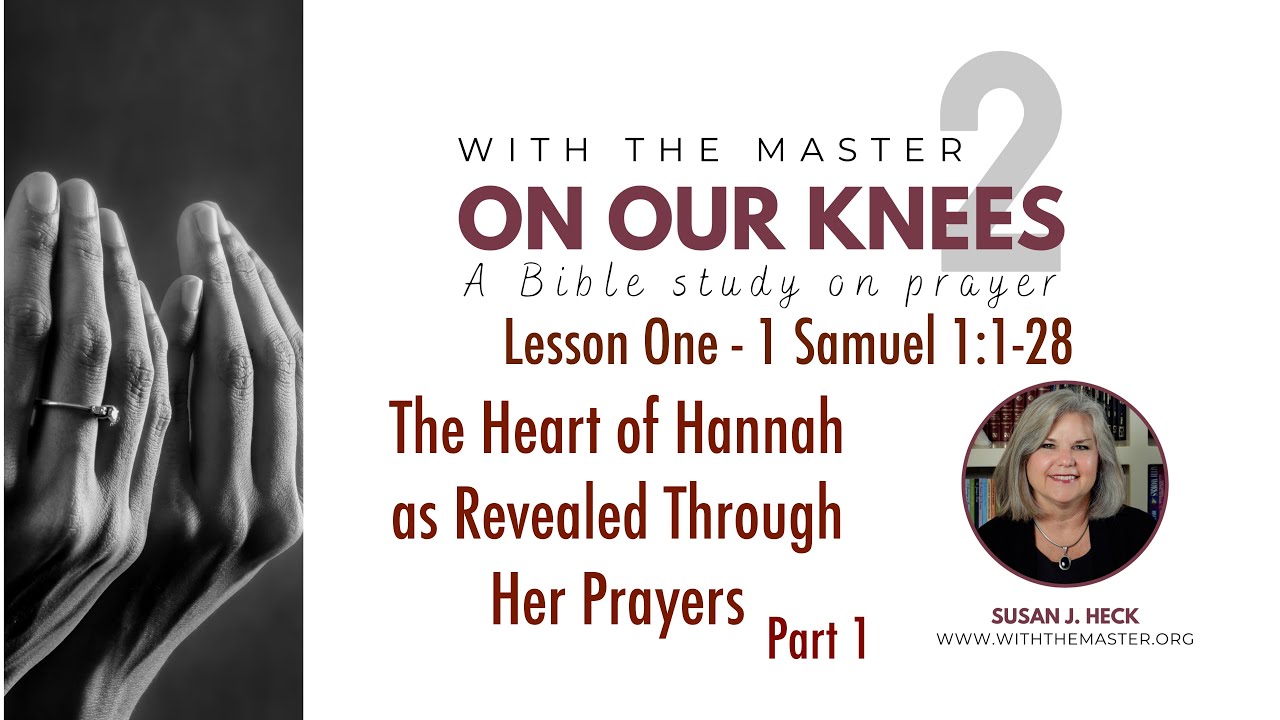 Lesson 1 On Our Knees, The Heart of Hannah  Revealed Through Her Prayers, Part One, 1 Samuel 1:1-28