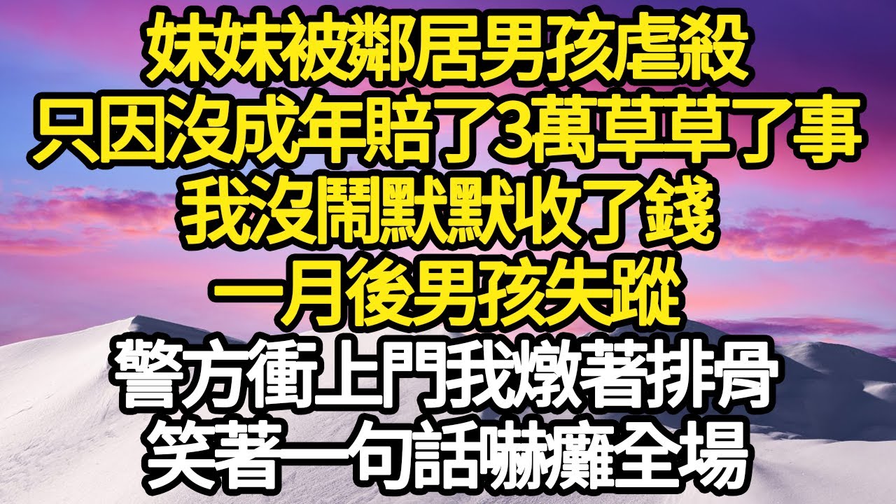 妹妹被鄰居男孩虐殺，只因沒成年賠了3萬草草了事，我沒鬧默默收了錢，一月後男孩失蹤，警方衝上門我燉著排骨，笑著一句話嚇癱全場 #故事#悬疑#人性#刑事#人生故事#生活哲學#為人哲學