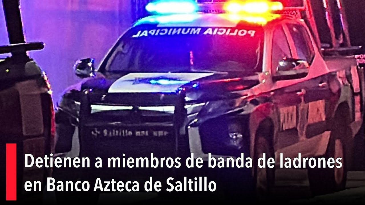 Detienen a miembros de banda de ladrones en Banco Azteca de Saltillo