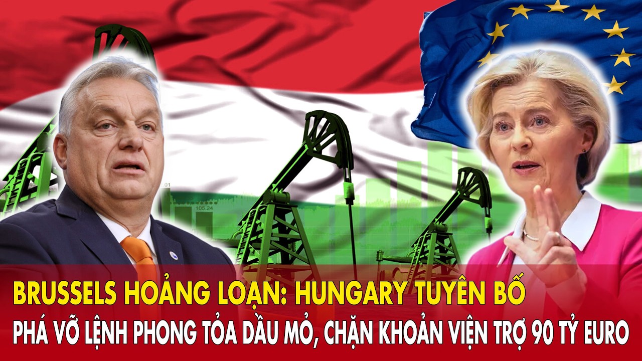 Brussels hoảng loạn: Hungary tuyên bố phá vỡ lệnh phong tỏa dầu mỏ, chặn khoản viện trợ 90 tỷ Euro