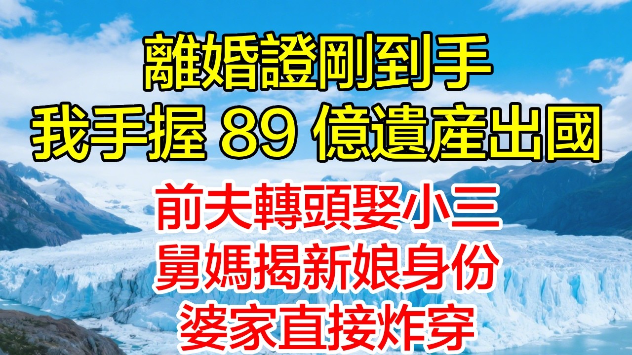 離婚證剛到手，我手握 89 億遺產出國，前夫轉頭娶小三，舅媽揭新娘身份，婆家直接炸穿！