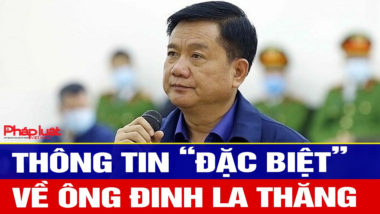 Thông tin “đặc biệt” về Ông Đinh La Thăng