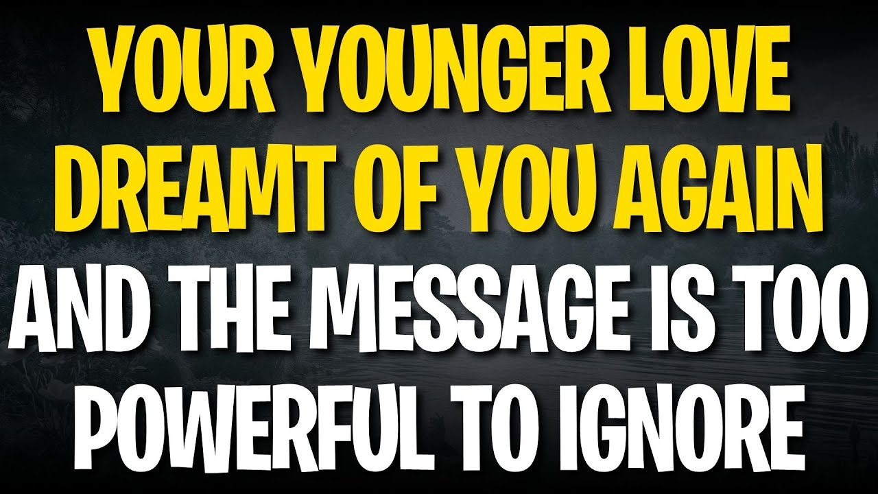 YOUR YOUNGER LOVE DREAMT OF YOU AGAIN  AND THE MESSAGE IS TOO POWERFUL TO IGNORE