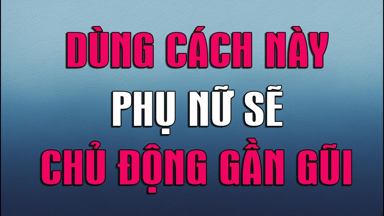 DÙNG CÁCH NÀY PHỤ NỮ SẼ CHỦ ĐỘNG GẦN GŨI