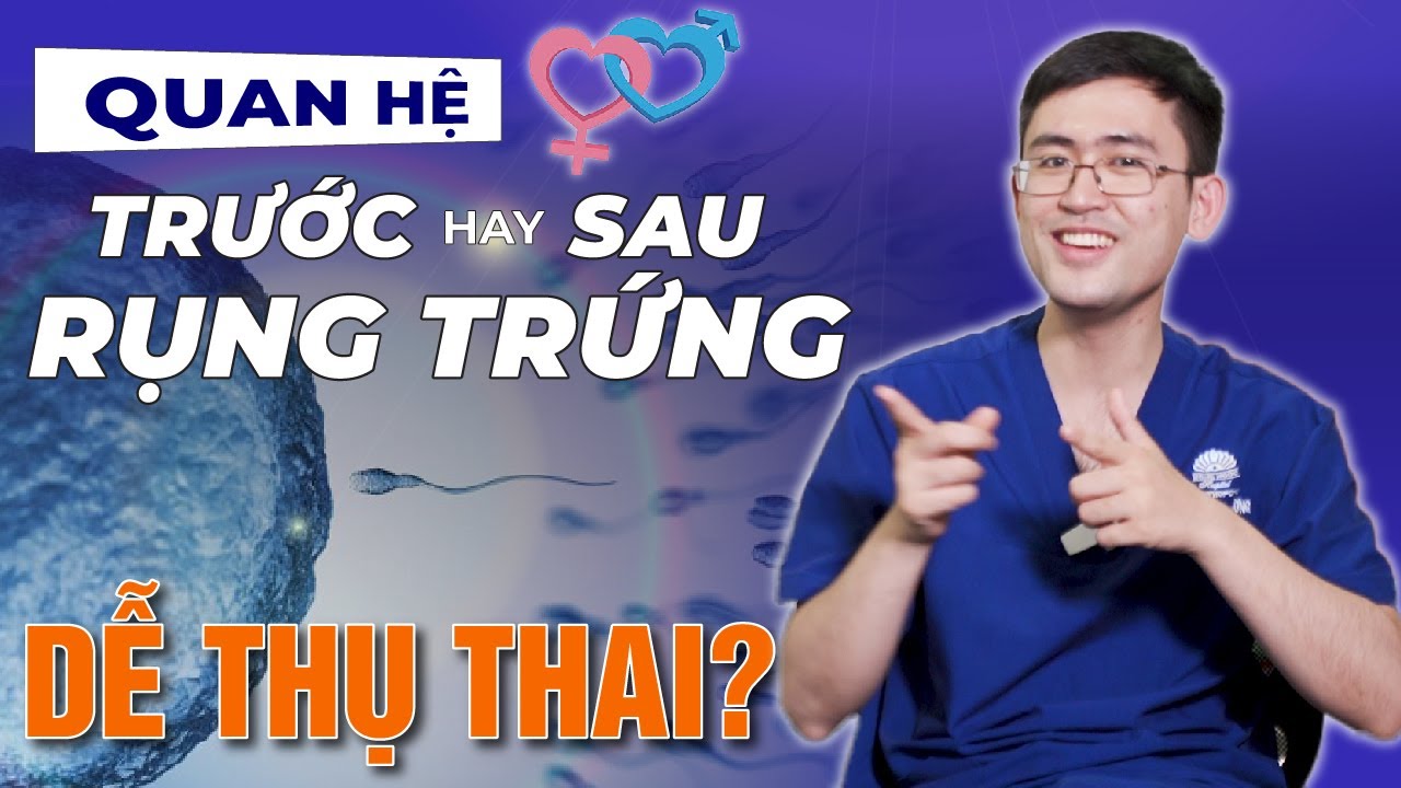 Quan Hệ Trước Hay Sau Ngày Rụng Trứng Là Tối Ưu Để Mang Thai? - Bs Nguyễn Bình Dương