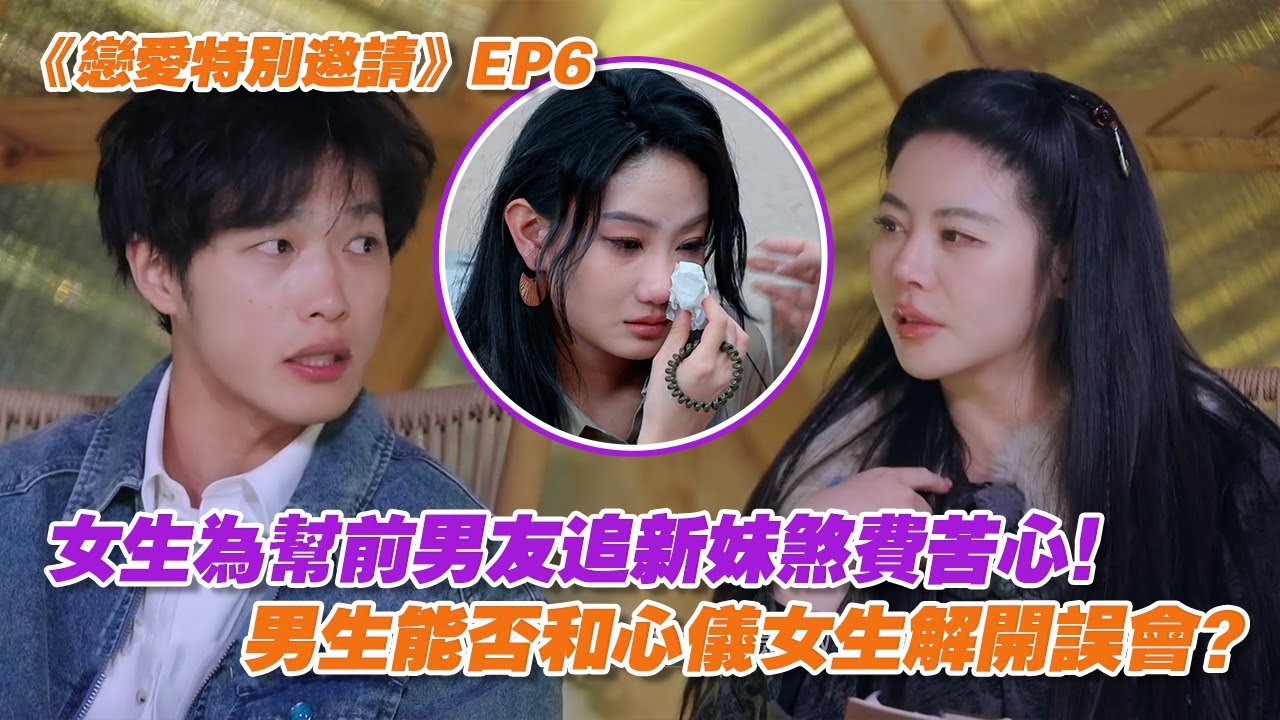 【SUB】《戀愛特別邀請》EP6：女生為幫前男友追新妹煞費苦心！男生能否和心儀女生解開誤會？ | 戀愛特別邀請 | Special Invitation to Love