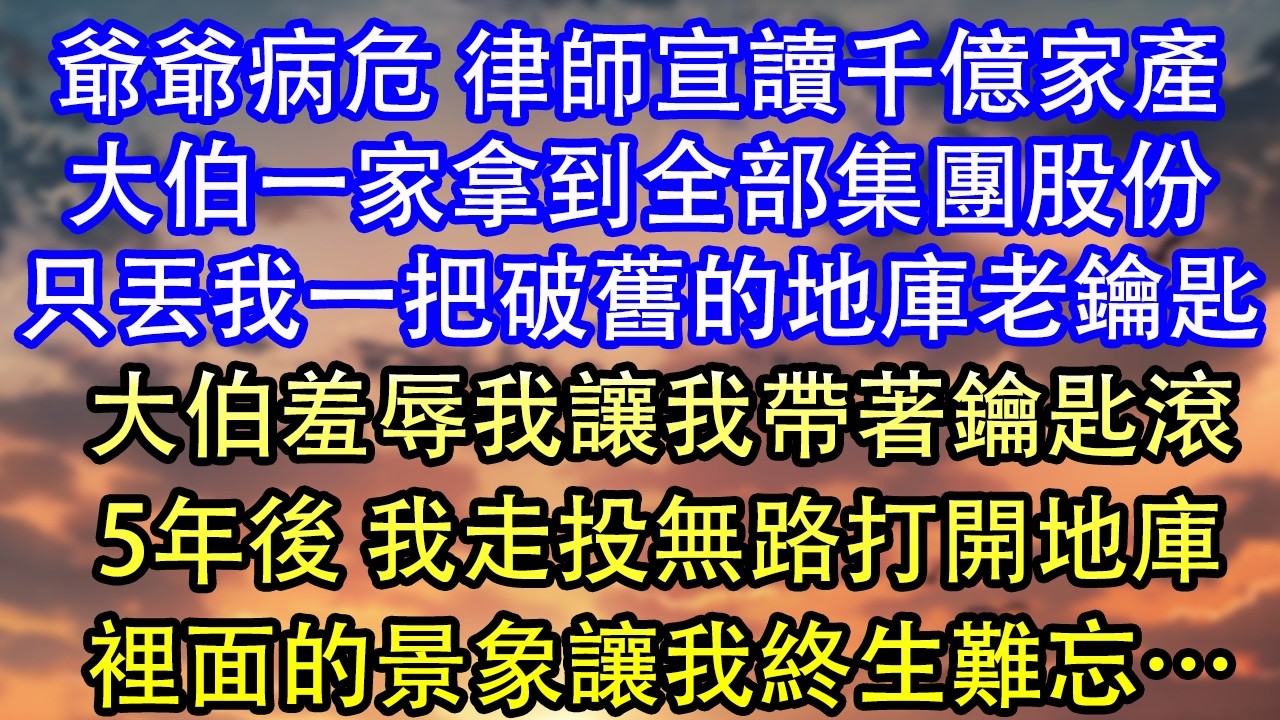 爺爺病危 律師宣讀千億家產大伯一家拿到全部集團股份只丟我一把破舊的地庫老鑰匙大伯羞辱我讓我帶著鑰匙滾5年後 我走投無路打開地庫裡面的景象讓我徹底傻眼…