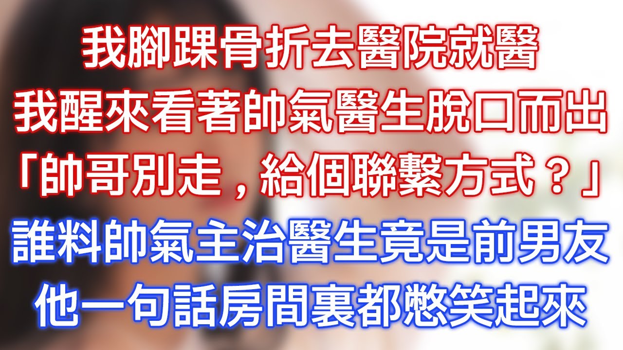 我腳踝骨折去醫院就醫，我醒來看著帥氣醫生脫口而出：「帥哥別走，給個聯繫方式？」誰料帥氣主治醫生竟是前男友，他一句話房間裏都憋笑起來！