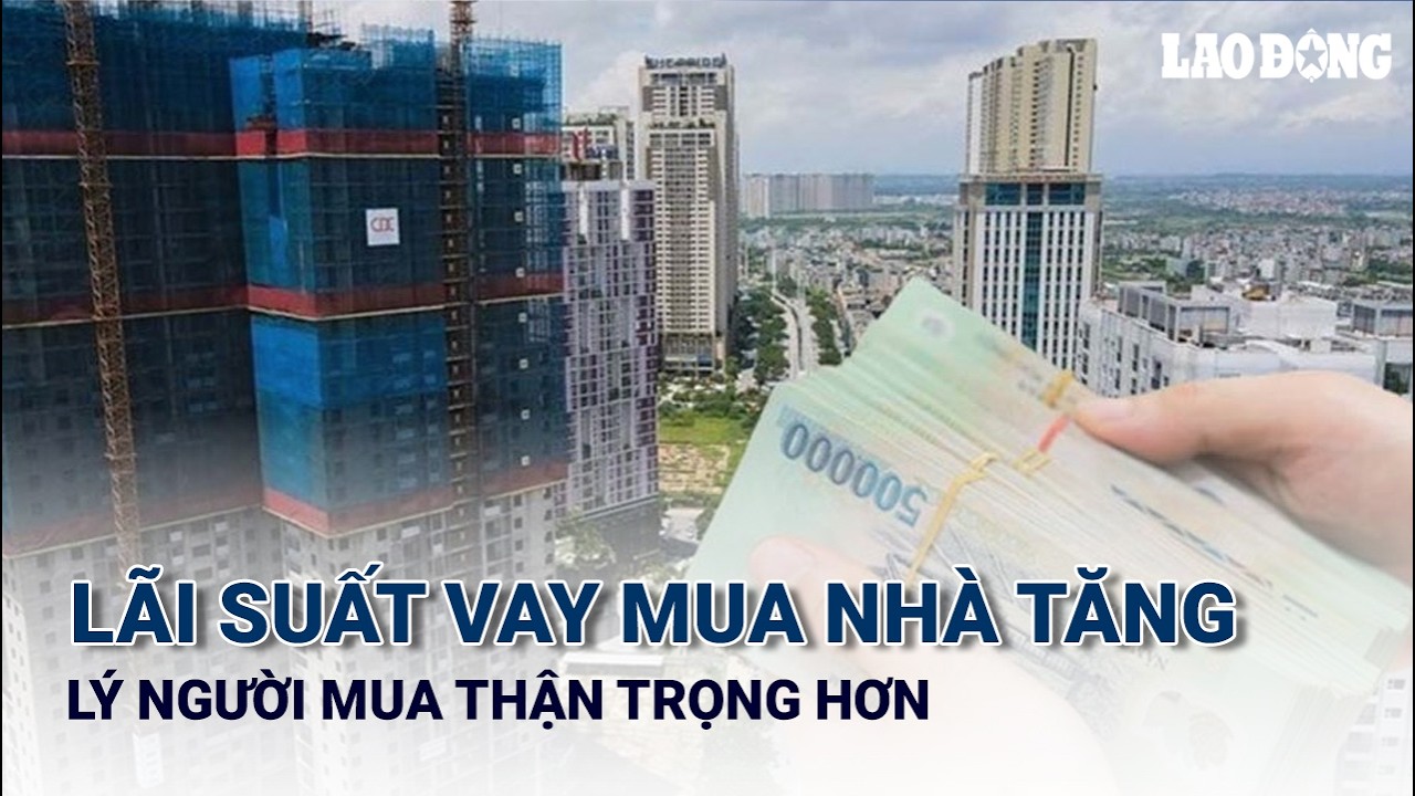 Lãi suất vay mua nhà tăng cao, tâm lý người mua thận trọng hơn | Báo Lao Động