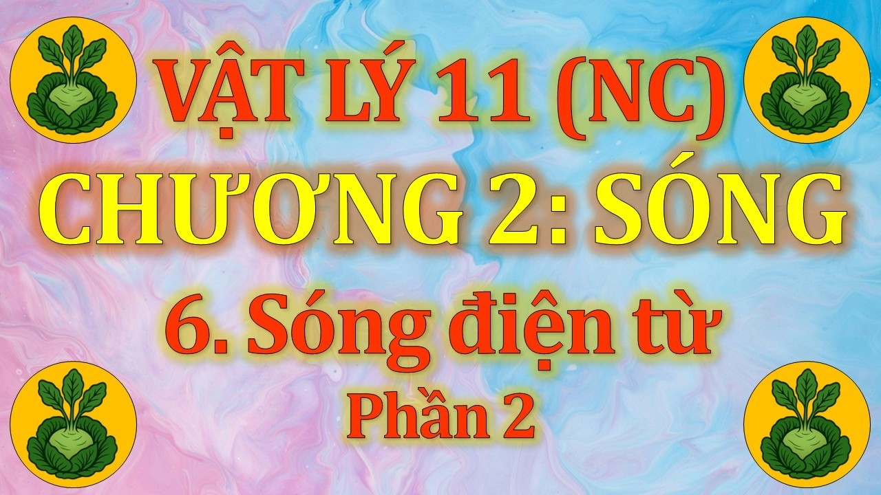 Vật Lý 11 - Nâng cao - Chương 2. Sóng - 6. Sóng điện từ (P2)