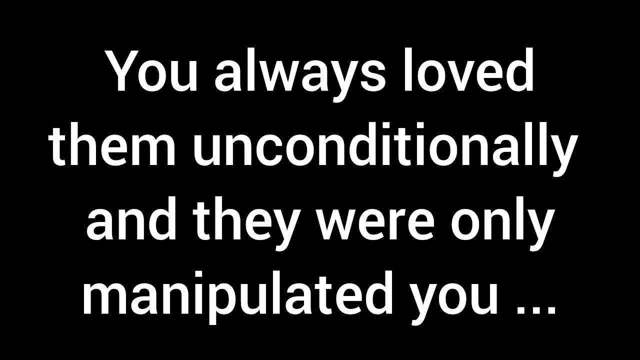 You always loved them unconditionally and they were only manipulated you because they knew you are..