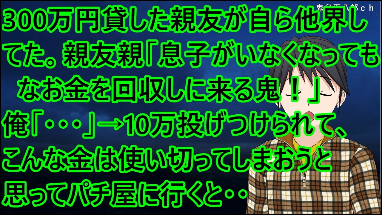 300万円貸した親友が自ら他界してた。親友親「息子がいなくなってもなお金を回収しに来る鬼！」俺「・・・」→10万投げつけられて、こんな金は使い切ってしまおうと思ってパチ屋に行くと・・【修羅場】