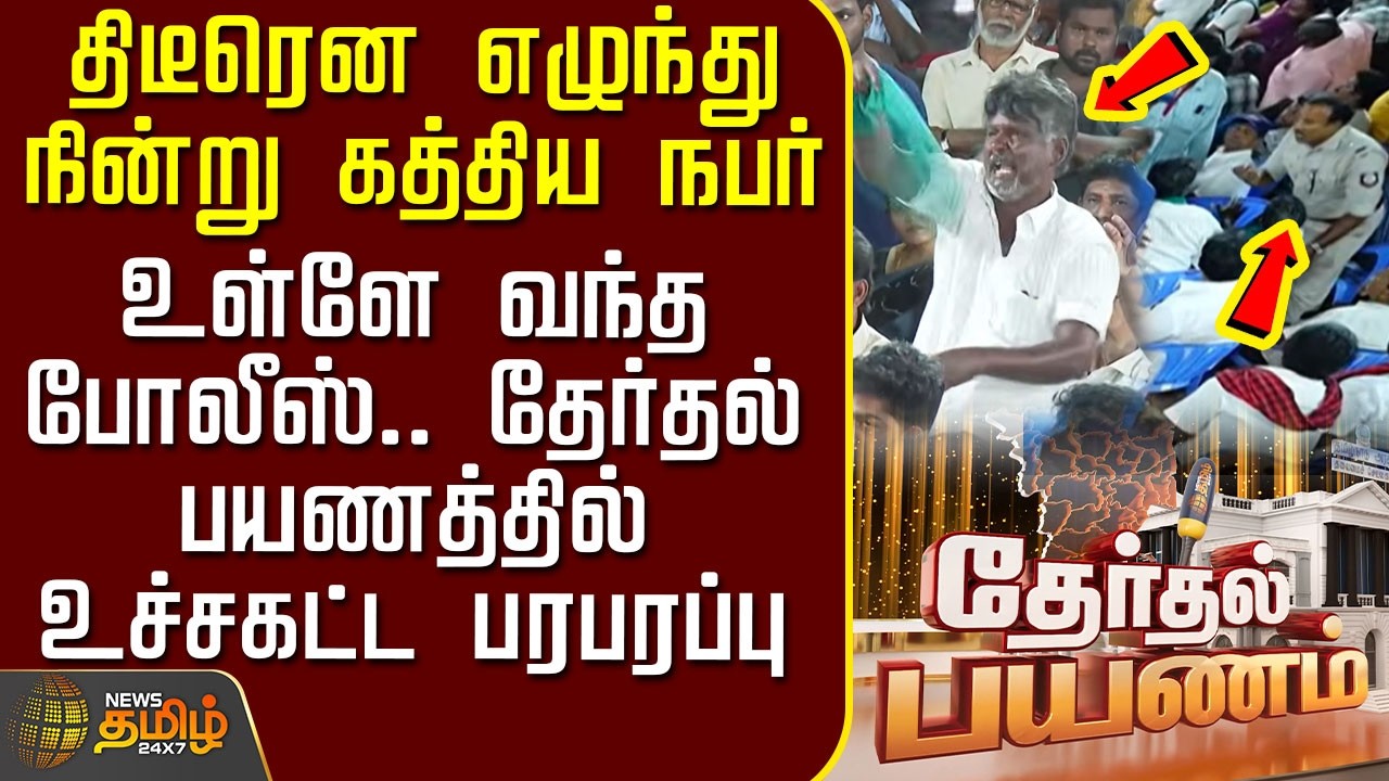News Tamil Therthal Payanam | எழுந்து நின்று கத்திய நபர் - உள்ளே வந்த போலீஸ்.. உச்சகட்ட பரபரப்பு