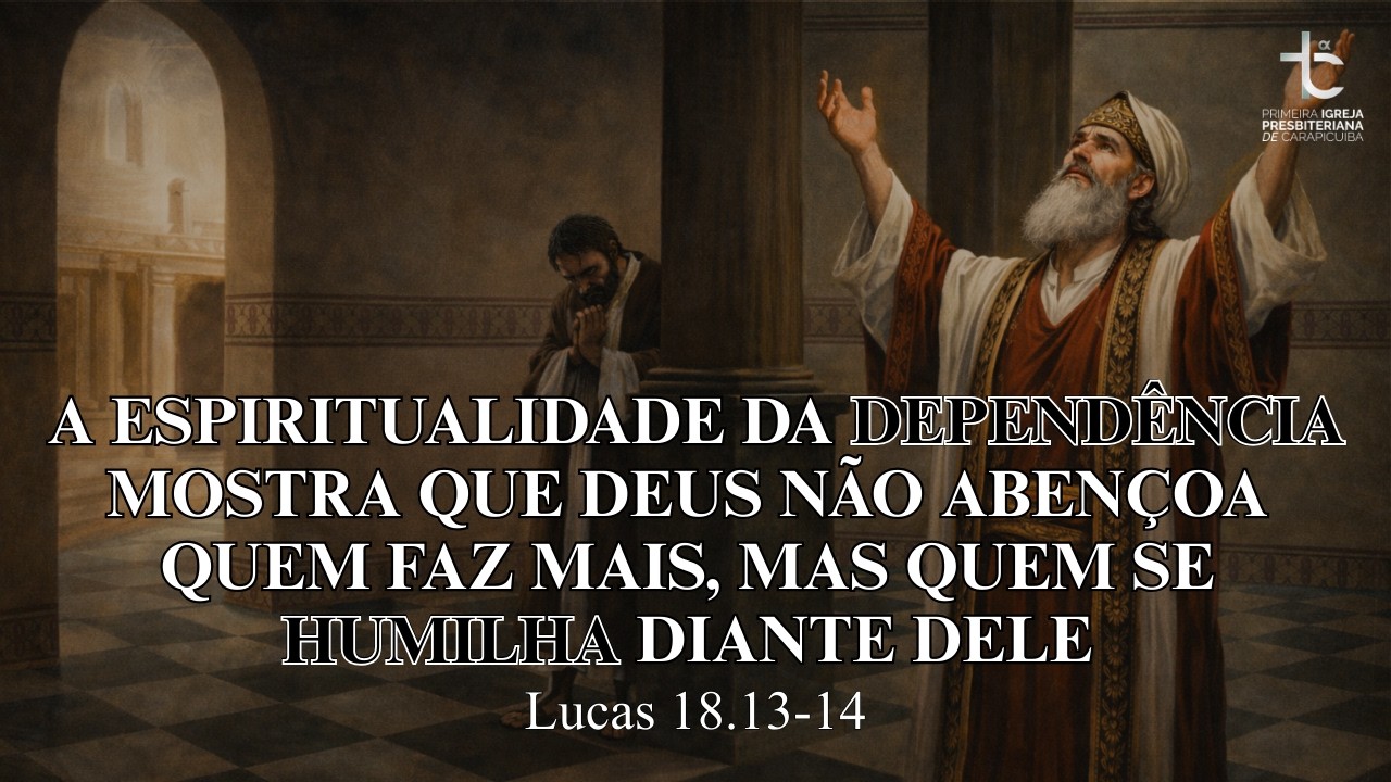 A dependência mostra que Deus não abençoa quem faz mais,mas quem se humilha diante Dele (Lc 18.9-11)