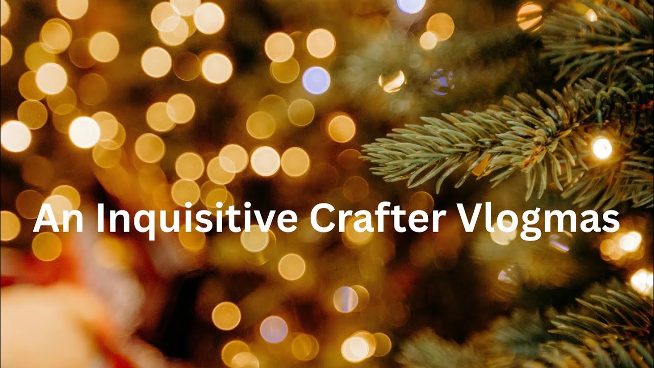 Vlogmas / December 18-21 / An Inquisitive Crafter