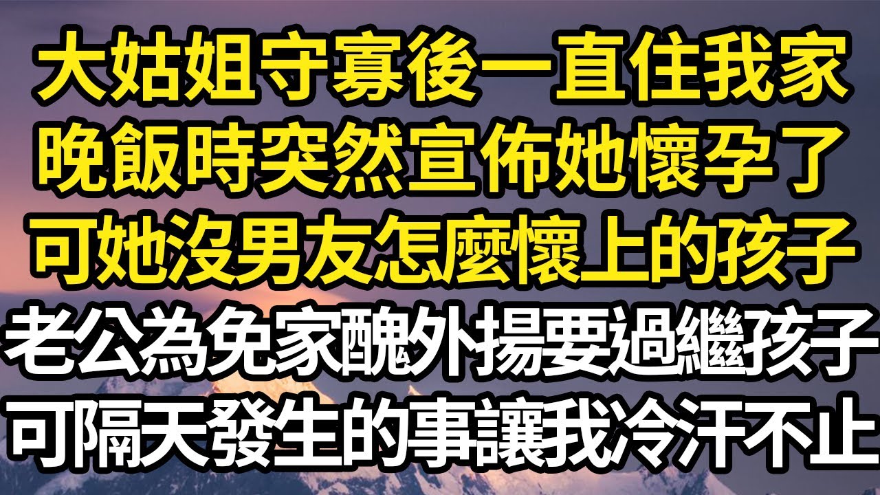 大姑姐守寡後一直住我家，晚飯時突然宣佈她懷孕了，可她沒男友怎麼懷上的孩子，老公為免家醜外揚要過繼孩子，可隔天發生的事讓我冷汗不止 #故事#情感#情感故事#人生#人生經驗#人生故事#生活哲學#為人哲學
