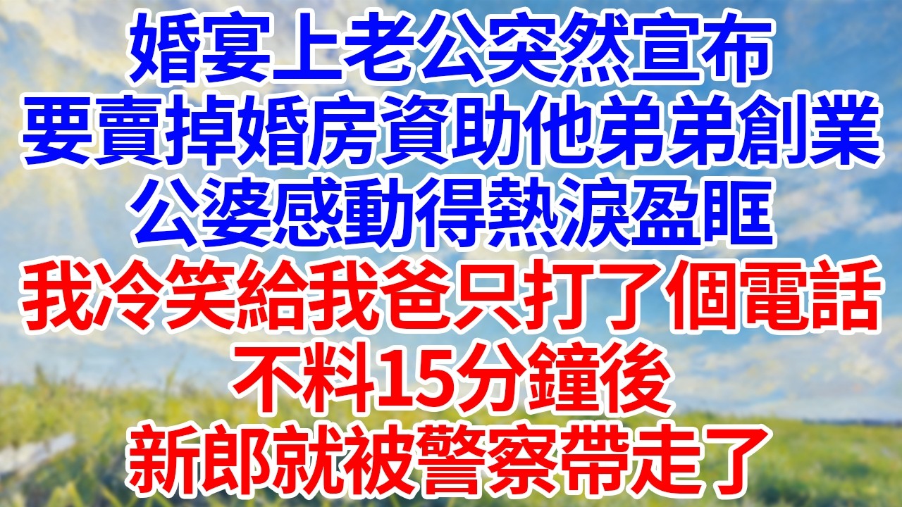 婚宴上老公突然宣布！要卖掉婚房资助他弟弟创业！公婆感动得热泪盈眶！我冷笑给我爸只打了个电话！不料15分钟后！新郎就被警察带走了！#幸福生活#為人處世#生活經驗#情感故事#婆媳故事