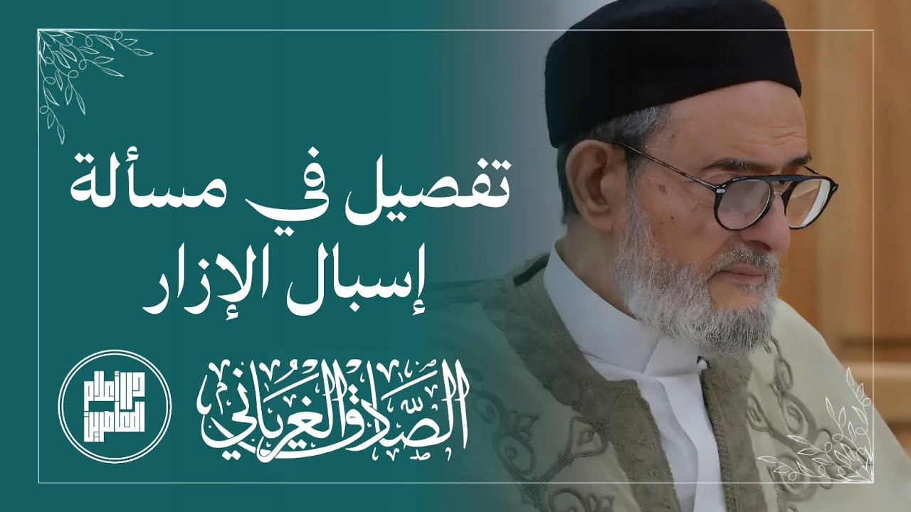 تفصيل في مسألة إسبال الإزار / الشيخ الصادق الغرياني مفتي ليبيا 