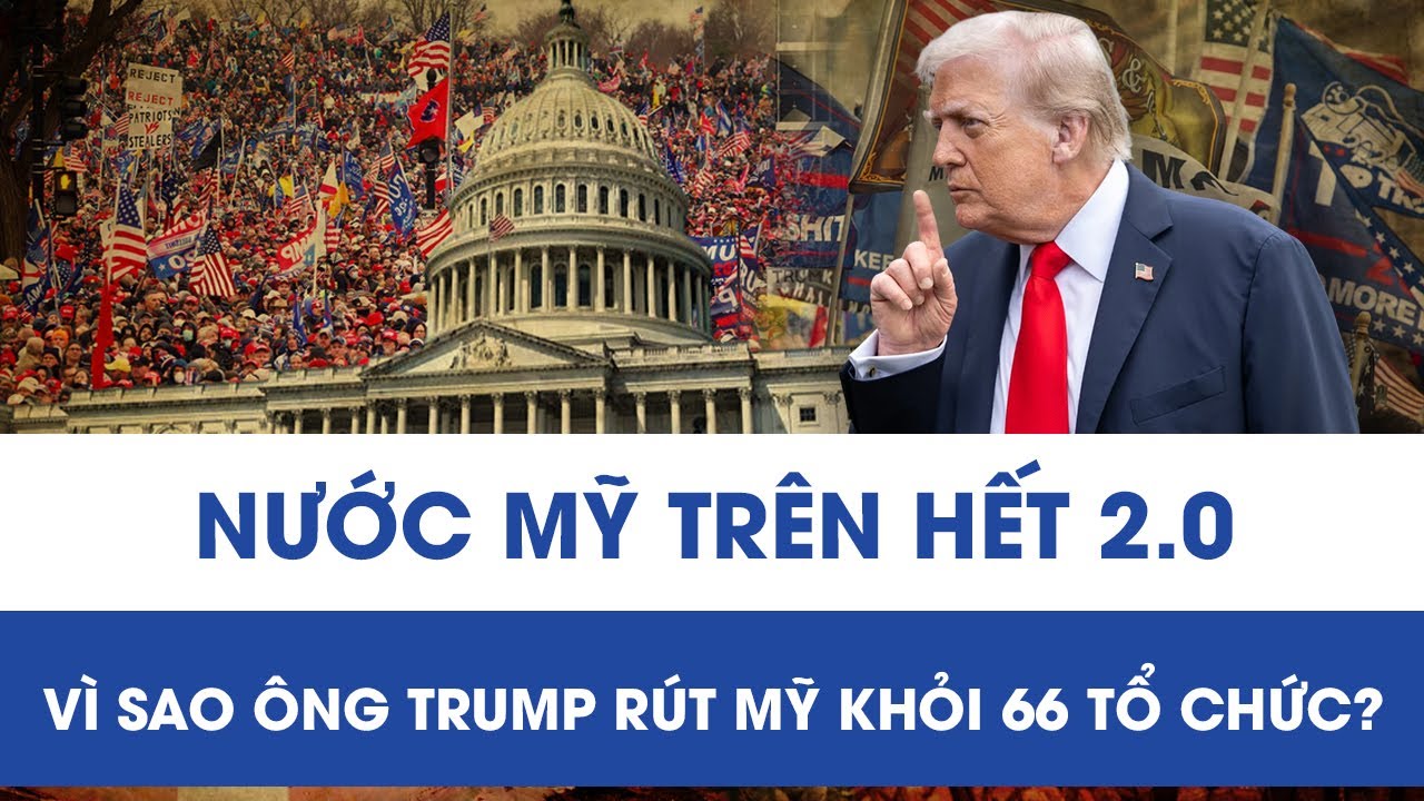 NƯỚC MỸ TRÊN HẾT 2.0: VÌ SAO ÔNG TRUMP RÚT MỸ KHỎI 66 TỔ CHỨC QUỐC TẾ?