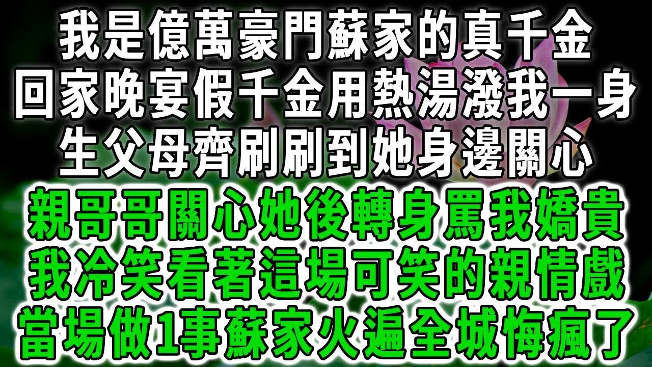 我是億萬豪門蘇家的真千金，回家晚宴假千金用熱湯潑我一身，生父母齊刷刷到她身邊關心，親哥哥關心她後轉身罵我嬌貴，我冷笑看著這場可笑的親情戲，當場做1事蘇家火遍全城悔瘋了！#荷上清風 #爽文
