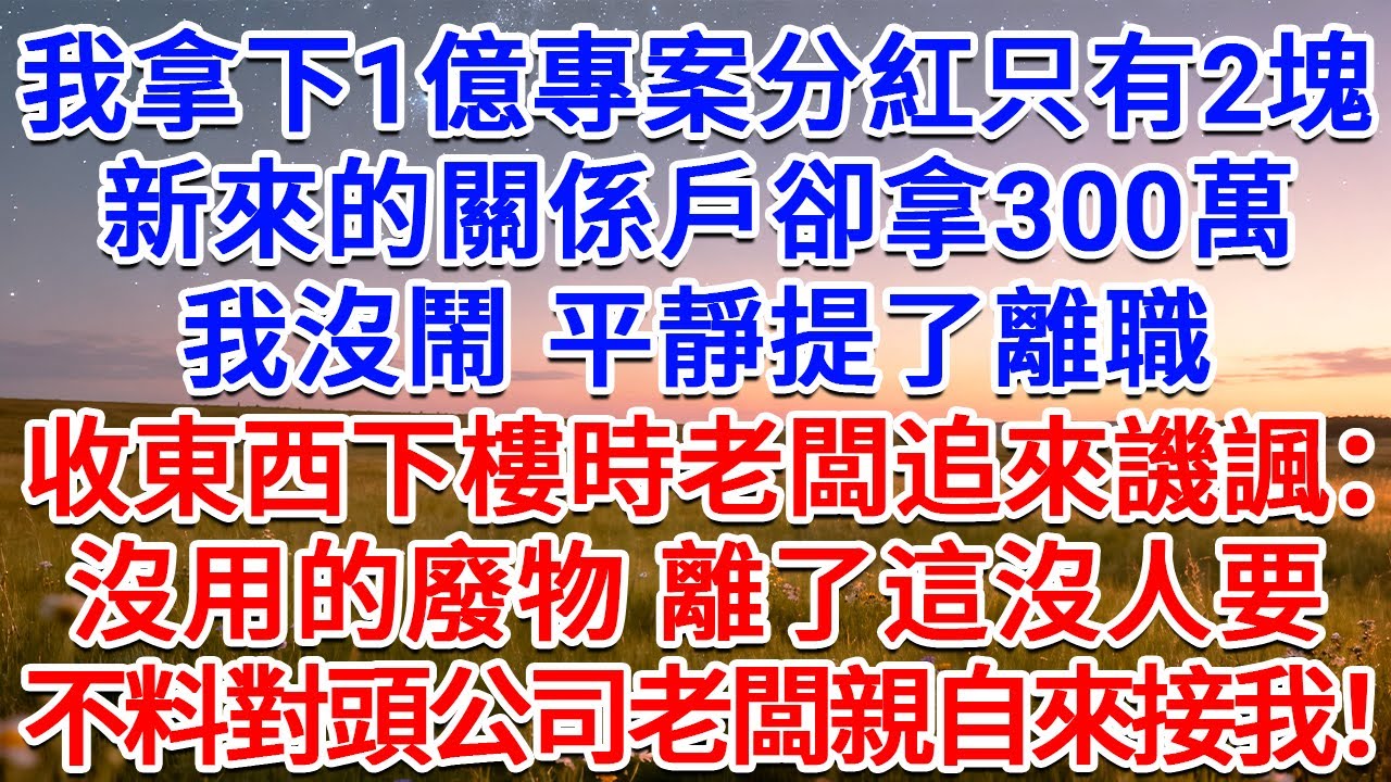 我拿下1億專案分紅只有2塊，新來的關係戶卻拿300萬，我沒鬧，平靜提了離職，收東西下樓時老闆追來譏諷：沒用的廢物 離了這沒人要！不料對頭公司老闆親自來接我！#為人處世 #生活經驗 #情感故事 #故事