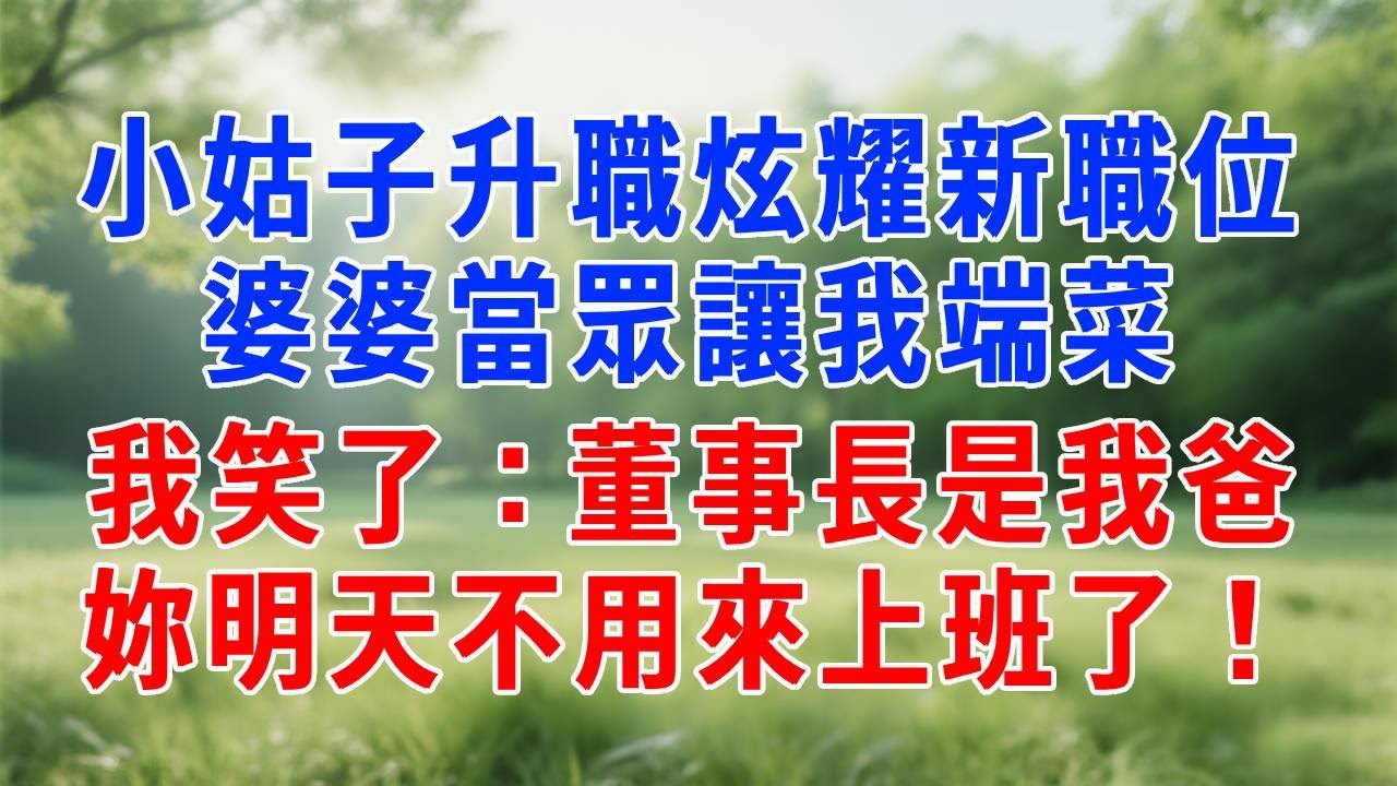 小姑子升職炫耀新職位，婆婆當眾讓我端菜，我笑了：董事長是我爸，妳明天不用來上班了！#情感 #人生感悟 #故事分享