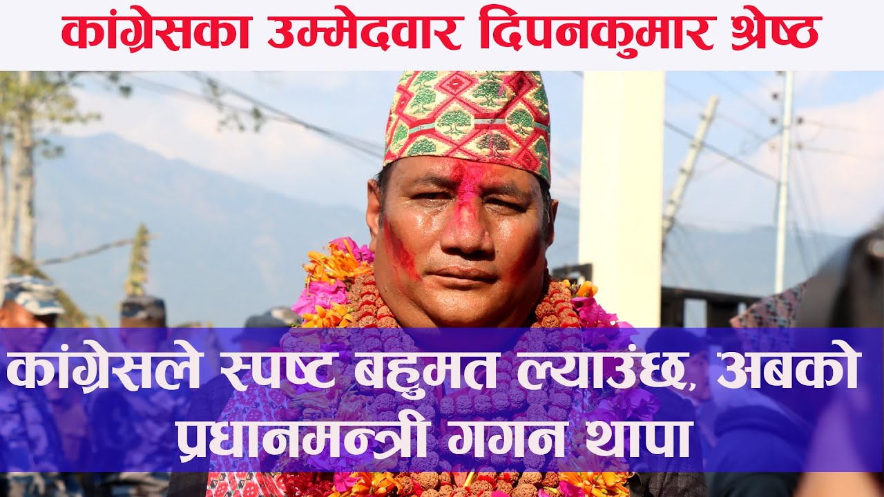 अबको प्रधानमन्त्री गगन थापा : कांग्रेस प्रतिनिधीसभाका उम्मेदवार दिपनकुमार श्रेष्ठ