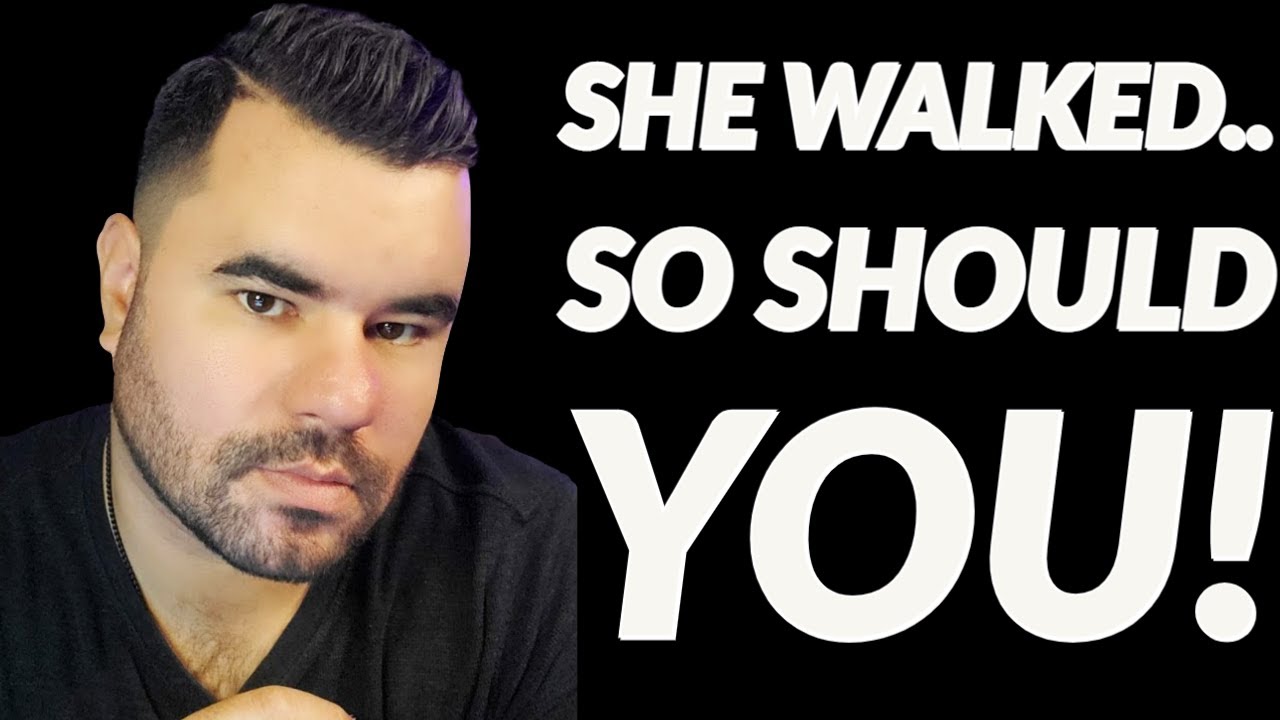 SHE WALKED AWAY AND YOU SHOULD TOO