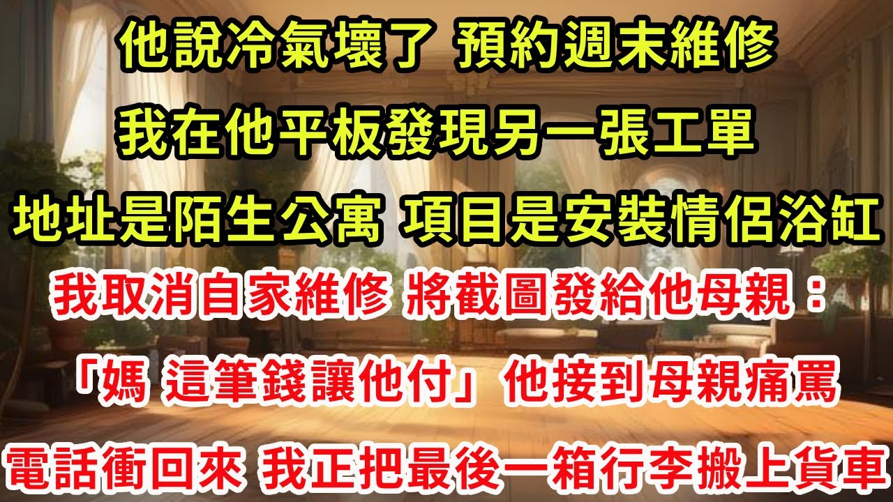 他說冷氣壞了，預約週末維修。我在他平板發現另一張工單，地址是陌生公寓，項目是安裝情侶浴缸。我取消自家維修，將截圖發給他母親：「媽，這筆錢讓他付。」他接到母親痛罵電話衝回來，我正把最後一箱行李搬上貨車。